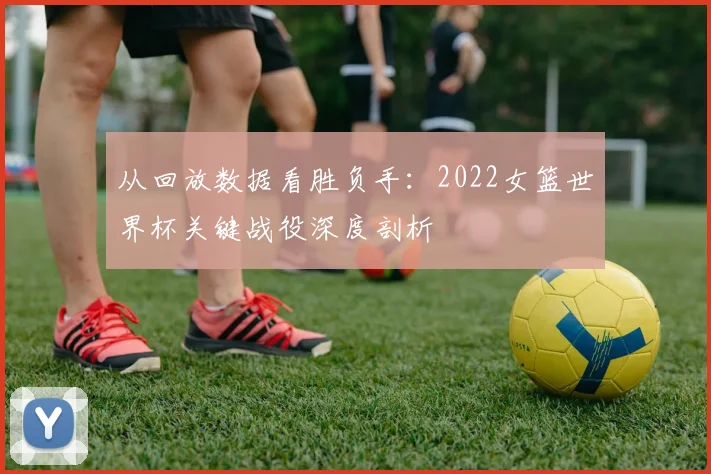 从回放数据看胜负手：2022女篮世界杯关键战役深度剖析