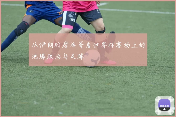 从伊朗对摩洛哥看世界杯赛场上的地缘政治与足球
