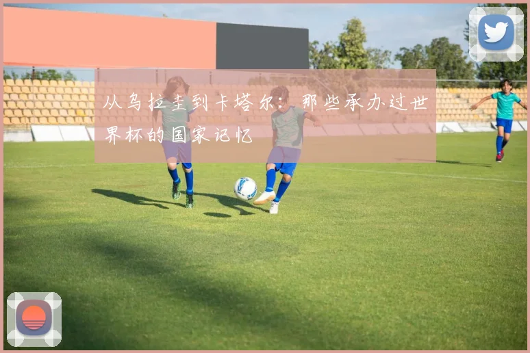 从乌拉圭到卡塔尔：那些承办过世界杯的国家记忆