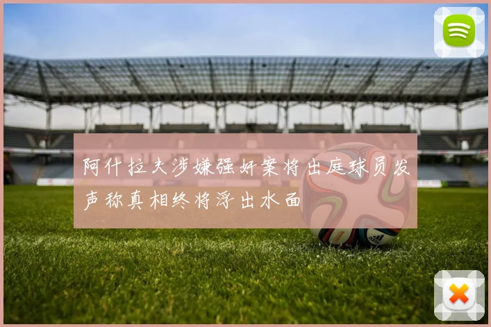 阿什拉夫涉嫌强奸案将出庭球员发声称真相终将浮出水面