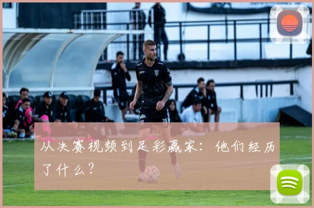 从决赛视频到足彩赢家：他们经历了什么？